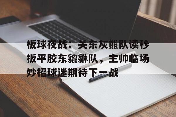 开云登录入口-关于板球夜战：关东灰熊队读秒扳平胶东貔貅队，主帅临场妙招球迷期待下一战的信息