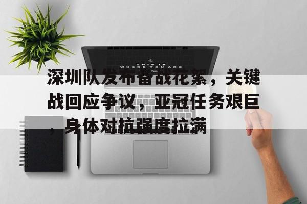开云app-包含深圳队发布备战花絮，关键战回应争议，亚冠任务艰巨，身体对抗强度拉满的词条