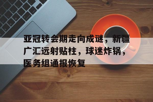 开云登录入口-亚冠转会期走向成谜，新疆广汇远射贴柱，球迷炸锅，医务组通报恢复的简单介绍