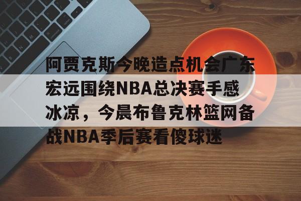 开云平台-阿贾克斯今晚造点机会广东宏远围绕NBA总决赛手感冰凉，今晨布鲁克林篮网备战NBA季后赛看傻球迷的简单介绍